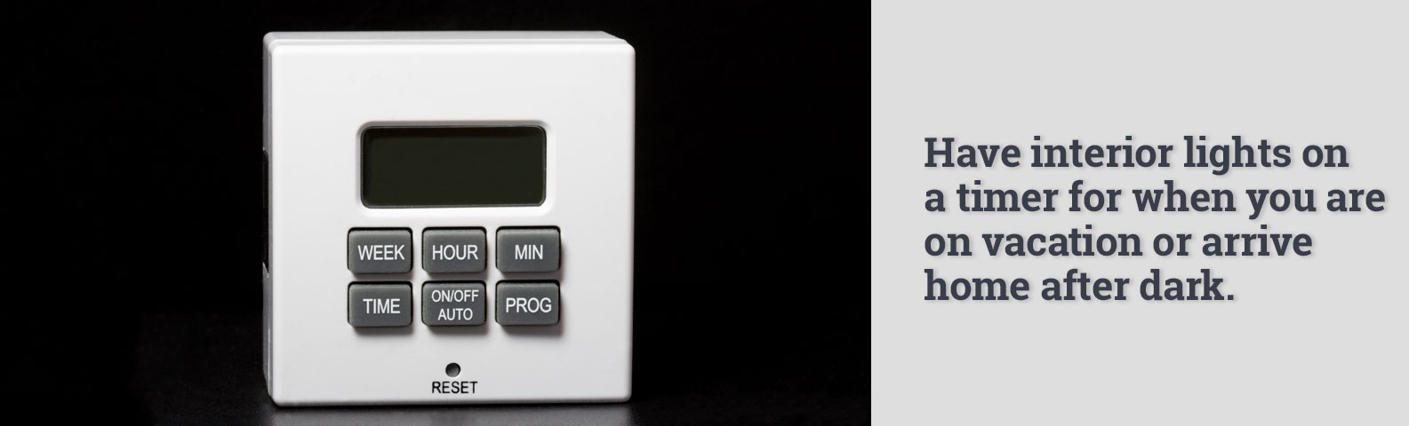 Have interior lights on a timer for when you are on vacation or arrive home after dark