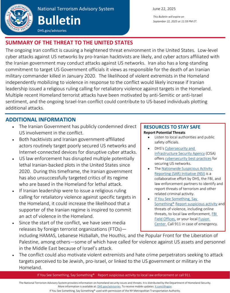 SUMMARY OF THE THREAT TO THE UNITED STATES The ongoing Iran conflict is causing a heightened threat environment in the United States. Low-level cyber attacks against US networks by pro-Iranian hacktivists are likely, and cyber actors affiliated with the Iranian government may conduct attacks against US networks. Iran also has a long-standing commitment to target US Government officials it views as responsible for the death of an Iranian military commander killed in January 2020. The likelihood of violent extremists in the Homeland independently mobilizing to violence in response to the conflict would likely increase if Iranian leadership issued a religious ruling calling for retaliatory violence against targets in the Homeland. Multiple recent Homeland terrorist attacks have been motivated by anti-Semitic or anti-Israel sentiment, and the ongoing Israel-Iran conflict could contribute to US-based individuals plotting additional attacks.
